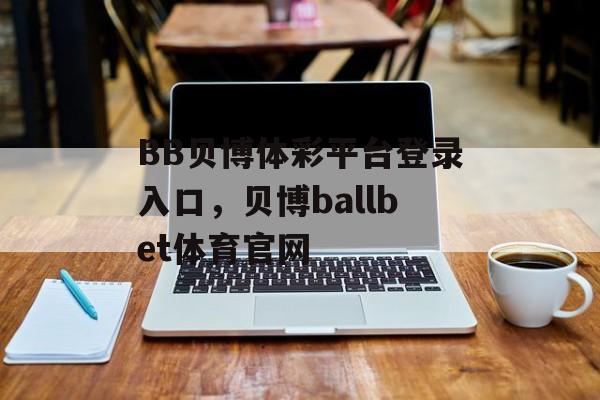 BB贝博体彩平台登录入口，贝博ballbet体育官网