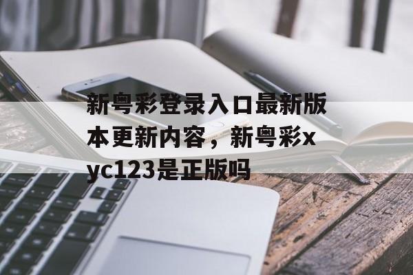 新粤彩登录入口最新版本更新内容，新粤彩xyc123是正版吗